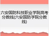 六安国防科技职业学院高考分数线(六安国防学院分数线)