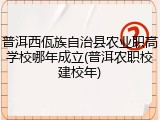 普洱西佤族自治县农业职高学校哪年成立(普洱农职校建校年)