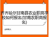 齐齐哈尔甘南县农业职高学校如何报名(甘南农职高报名)