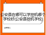 公安县在哪可以学挖机哪个学校好(公安县挖机学校)