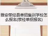 雅安荥经县单招集训学校怎么报名(荥经单招报名)