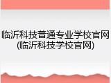 临沂科技普通专业学校官网(临沂科技学校官网)
