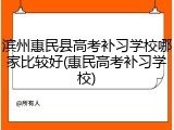 滨州惠民县高考补习学校哪家比较好(惠民高考补习学校)