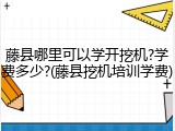 藤县哪里可以学开挖机?学费多少?(藤县挖机培训学费)