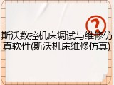 斯沃数控机床调试与维修仿真软件(斯沃机床维修仿真)
