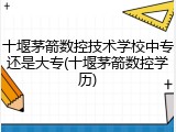 十堰茅箭数控技术学校中专还是大专(十堰茅箭数控学历)