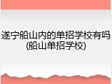 遂宁船山内的单招学校有吗(船山单招学校)