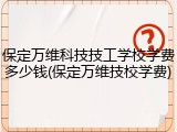 保定万维科技技工学校学费多少钱(保定万维技校学费)
