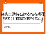 包头土默特右旗农校在哪里报名(土右旗农校报名点)