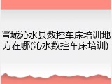 晋城沁水县数控车床培训地方在哪(沁水数控车床培训)
