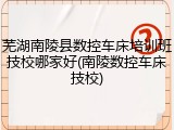 芜湖南陵县数控车床培训班技校哪家好(南陵数控车床技校)