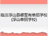 临汾浮山县哪里有单招学校(浮山单招学校)