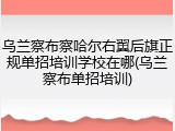 乌兰察布察哈尔右翼后旗正规单招培训学校在哪(乌兰察布单招培训)