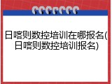 日喀则数控培训在哪报名(日喀则数控培训报名)