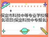 保定市科技中等专业学校报名项目(保定科技中专报名)