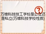 万维科技技工学校是公立还是私立(万维科技学校性质)