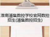 淮南潘集数控学校官网数控招生(潘集数控招生)
