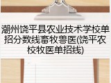 潮州饶平县农业技术学校单招分数线畜牧兽医(饶平农校牧医单招线)
