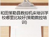 和田策勒县数控机床培训学校哪里比较好(策勒数控培训)