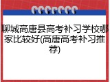 聊城高唐县高考补习学校哪家比较好(高唐高考补习推荐)