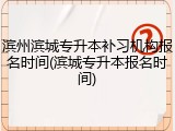 滨州滨城专升本补习机构报名时间(滨城专升本报名时间)