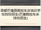 昌都芒康县数控车床培训学校技校招生(芒康数控车床技校招生)