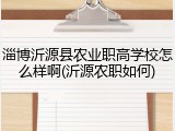 淄博沂源县农业职高学校怎么样啊(沂源农职如何)