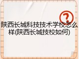 陕西长城科技技术学校怎么样(陕西长城技校如何)