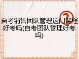 自考销售团队管理这门课程好考吗(自考团队管理好考吗)