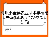 阿坝小金县农业技术学校是大专吗(阿坝小金农校是大专吗)