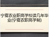 宁夏农业职高学校读几年毕业(宁夏农职高学制)