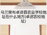 乌兰察布卓资县农业学校地址在什么地方(卓资农校地址)
