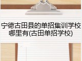 宁德古田县的单招集训学校哪里有(古田单招学校)