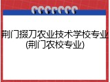 荆门掇刀农业技术学校专业(荆门农校专业)