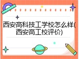 西安高科技工学校怎么样(西安高工校评价)