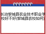 长治黎城县农业技术职业学校好不好(黎城县农校如何)