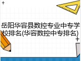 岳阳华容县数控专业中专学校排名(华容数控中专排名)