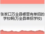 张家口万全县哪里有单招的学校啊(万全县单招学校)