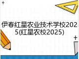 伊春红星农业技术学校2025(红星农校2025)