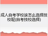 成人自考学校该怎么选择技校呢(自考技校选择)