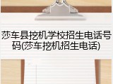 莎车县挖机学校招生电话号码(莎车挖机招生电话)