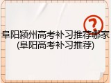 阜阳颍州高考补习推荐哪家(阜阳高考补习推荐)