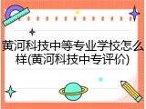 黄河科技中等专业学校怎么样(黄河科技中专评价)