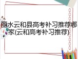 丽水云和县高考补习推荐哪家(云和高考补习推荐)