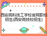 西安高科技工学校官网职校招生(西安高技校招生)