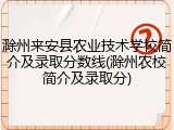 滁州来安县农业技术学校简介及录取分数线(滁州农校简介及录取分)