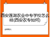 西安莲湖农业中专学校怎么样(西安农专如何)