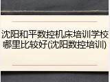 沈阳和平数控机床培训学校哪里比较好(沈阳数控培训)