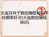 大连甘井子数控编程培训学校哪家好点(大连数控编程培训)