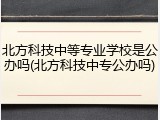 北方科技中等专业学校是公办吗(北方科技中专公办吗)